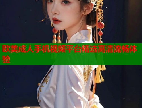欧美成人手机视频平台精选高清流畅体验