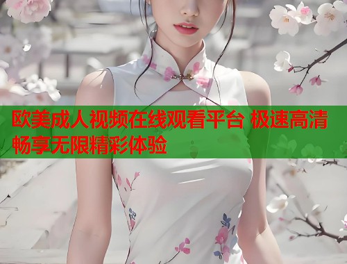 欧美成人视频在线观看平台 极速高清畅享无限精彩体验  第2张
