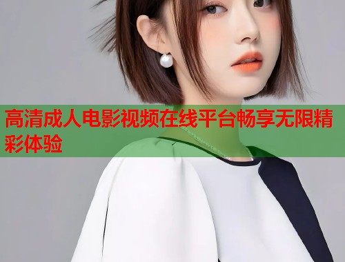 高清成人电影视频在线平台畅享无限精彩体验