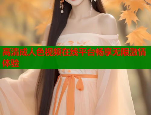 高清成人色视频在线平台畅享无限激情体验