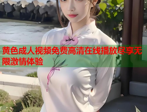 黄色成人视频免费高清在线播放尽享无限激情体验