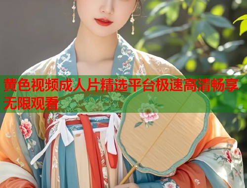 黄色视频成人片精选平台极速高清畅享无限观看  第2张