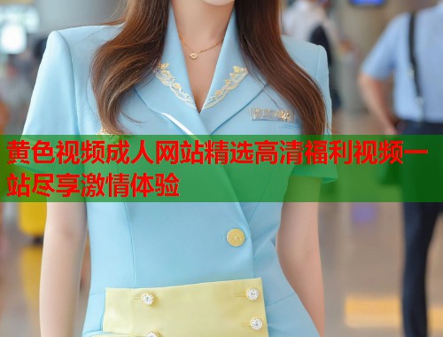 黄色视频成人网站精选高清福利视频一站尽享激情体验