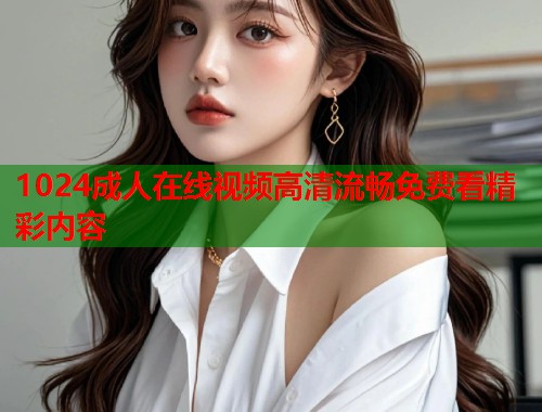 1024成人在线视频高清流畅免费看精彩内容