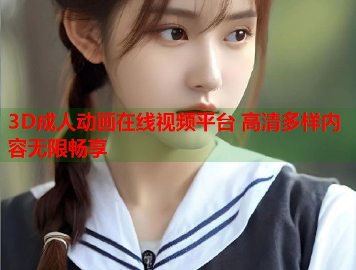 3D成人动画在线视频平台 高清多样内容无限畅享