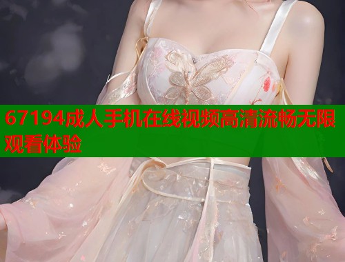 67194成人手机在线视频高清流畅无限观看体验