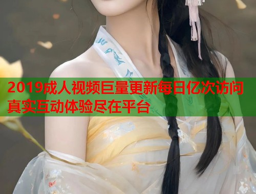 2019成人视频巨量更新每日亿次访问真实互动体验尽在平台  第2张