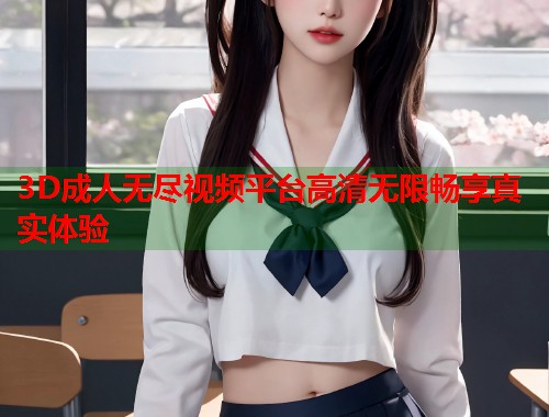 3D成人无尽视频平台高清无限畅享真实体验