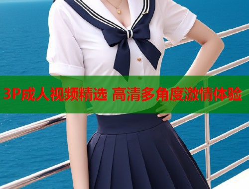 3P成人视频精选 高清多角度激情体验