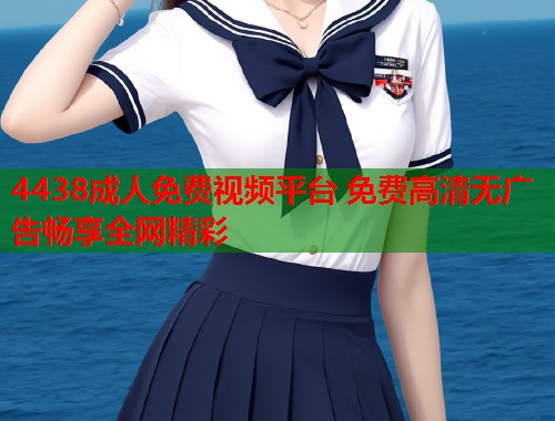 4438成人免费视频平台 免费高清无广告畅享全网精彩  第2张