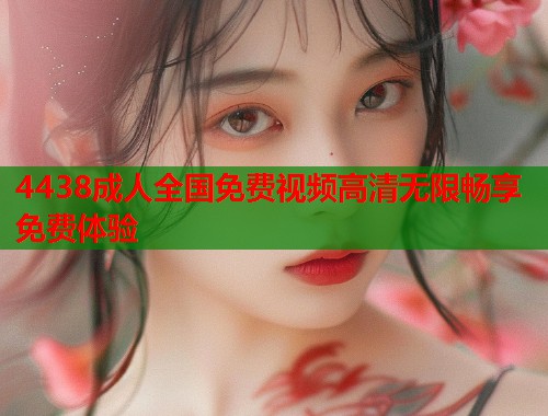 4438成人全国免费视频高清无限畅享免费体验