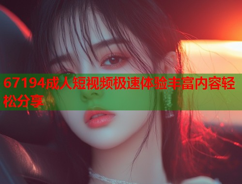67194成人短视频极速体验丰富内容轻松分享