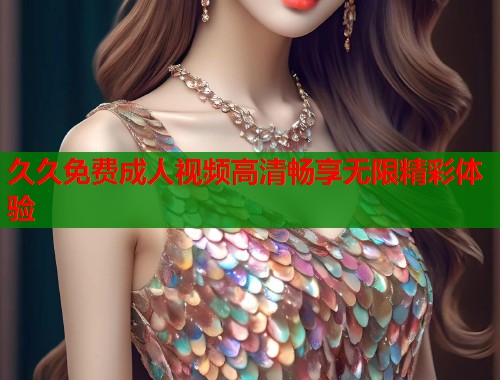 久久免费成人视频高清畅享无限精彩体验