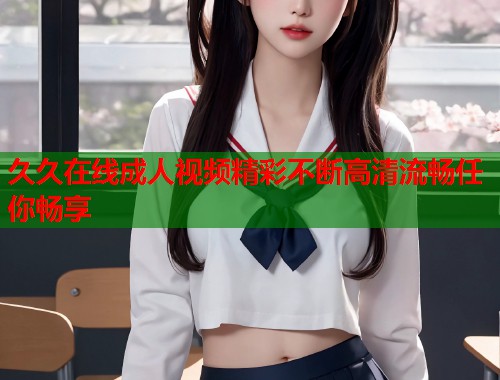 久久在线成人视频精彩不断高清流畅任你畅享