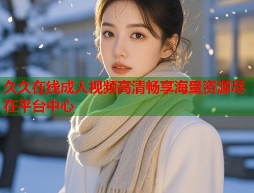 久久在线成人视频高清畅享海量资源尽在平台中心