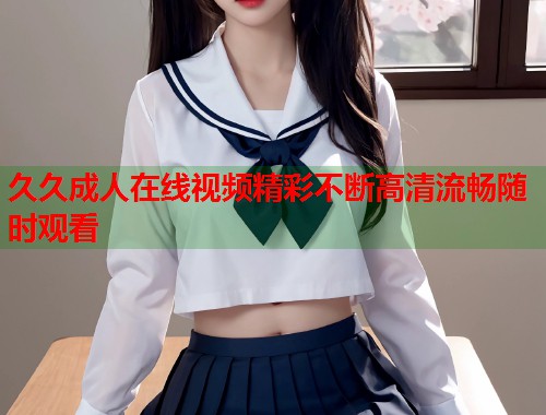 久久成人在线视频精彩不断高清流畅随时观看  第2张