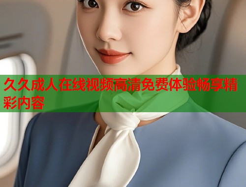 久久成人在线视频高清免费体验畅享精彩内容  第2张