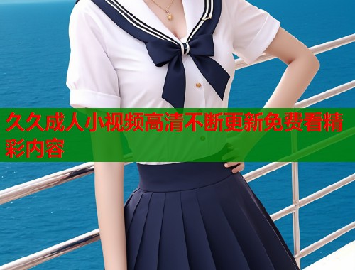久久成人小视频高清不断更新免费看精彩内容
