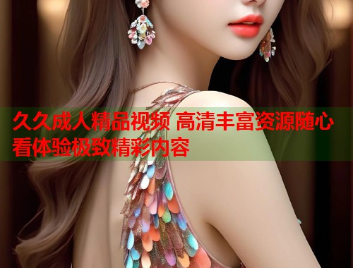 久久成人精品视频 高清丰富资源随心看体验极致精彩内容  第2张