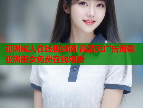 亚洲成人在线视频网 高清无广告海量亚洲美女免费在线观看