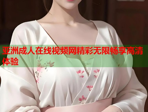 亚洲成人在线视频网精彩无限畅享高清体验