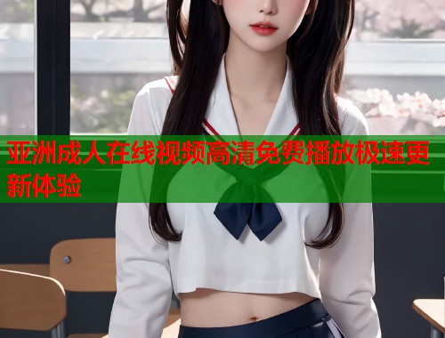 亚洲成人在线视频高清免费播放极速更新体验