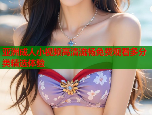 亚洲成人小视频高清流畅免费观看多分类精选体验