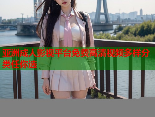 亚洲成人影视平台免费高清视频多样分类任你选