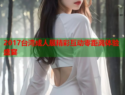 2017台湾成人展精彩互动零距离体验盛宴  第1张