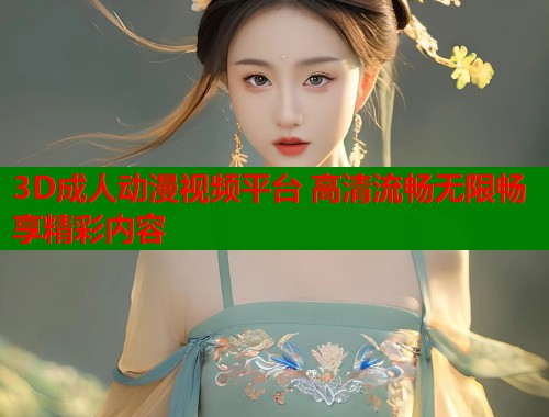 3D成人动漫视频平台 高清流畅无限畅享精彩内容