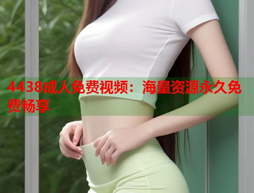 4438成人免费视频：海量资源永久免费畅享