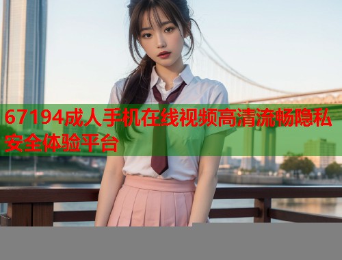 67194成人手机在线视频高清流畅隐私安全体验平台