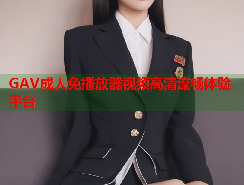 GAV成人免播放器视频高清流畅体验平台