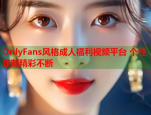 OnlyFans风格成人福利视频平台 个性定制精彩不断
