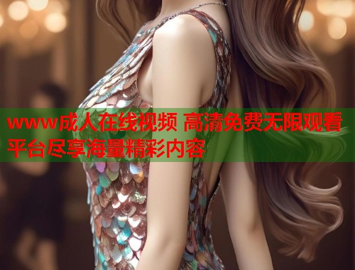 www成人在线视频 高清免费无限观看平台尽享海量精彩内容