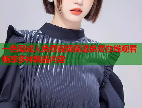 一色屋成人免费视频高清免费在线观看畅享多样精品内容