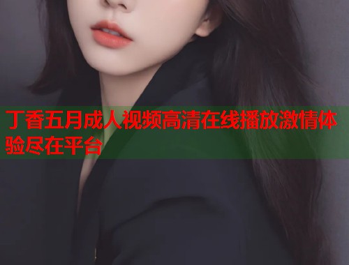 丁香五月成人视频高清在线播放激情体验尽在平台