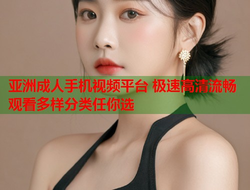 亚洲成人手机视频平台 极速高清流畅观看多样分类任你选  第2张