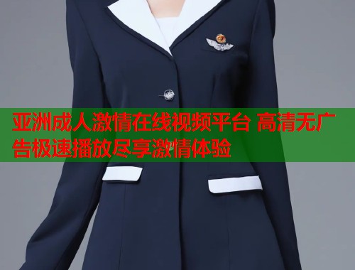 亚洲成人激情在线视频平台 高清无广告极速播放尽享激情体验