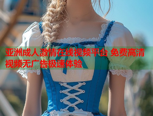 亚洲成人激情在线视频平台 免费高清视频无广告极速体验  第2张