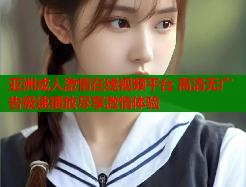 亚洲成人激情在线视频平台 高清无广告极速播放尽享激情体验  第2张