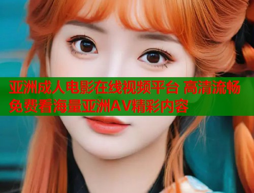 亚洲成人电影在线视频平台 高清流畅免费看海量亚洲AV精彩内容