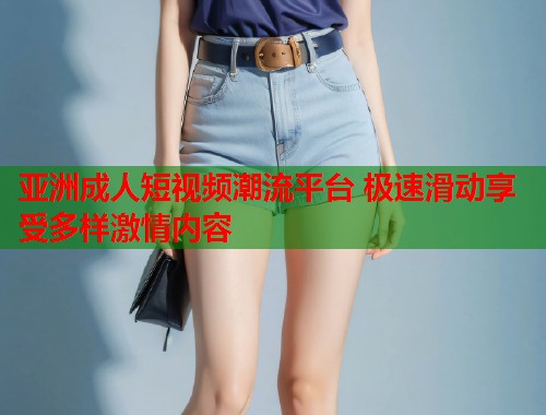 亚洲成人短视频潮流平台 极速滑动享受多样激情内容