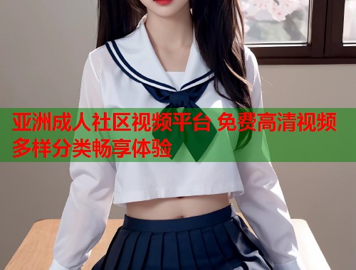 亚洲成人社区视频平台 免费高清视频多样分类畅享体验  第2张