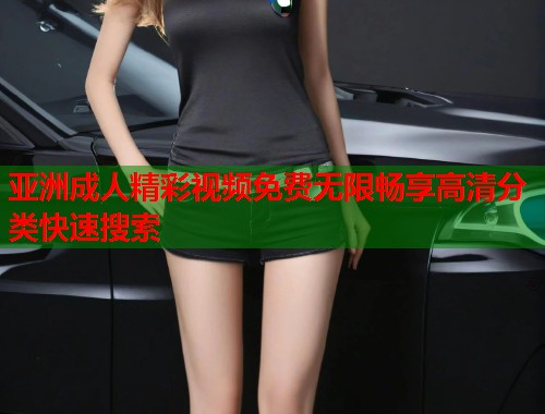 亚洲成人精彩视频免费无限畅享高清分类快速搜索