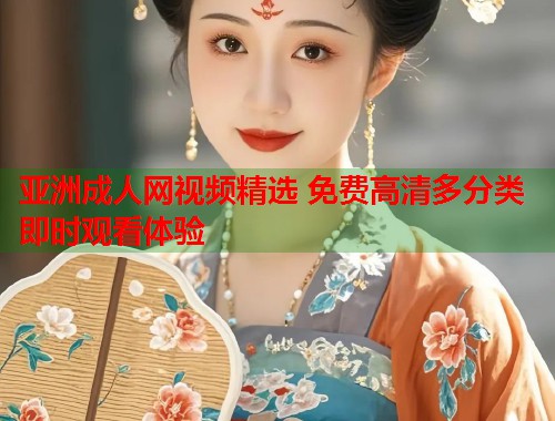 亚洲成人网视频精选 免费高清多分类即时观看体验