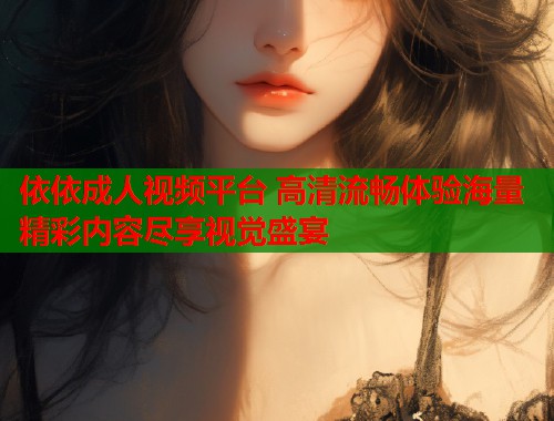 依依成人视频平台 高清流畅体验海量精彩内容尽享视觉盛宴