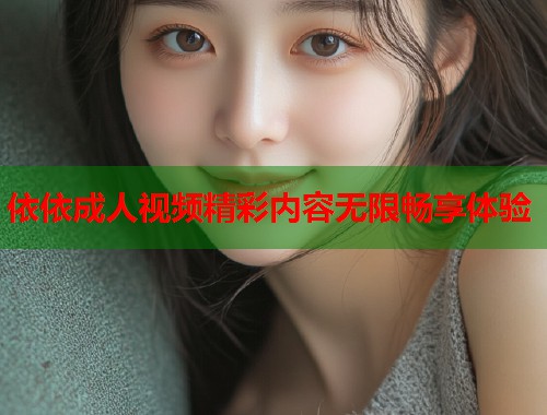 依依成人视频精彩内容无限畅享体验