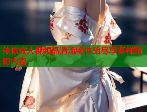 依依成人视频高清流畅体验尽享多样精彩内容