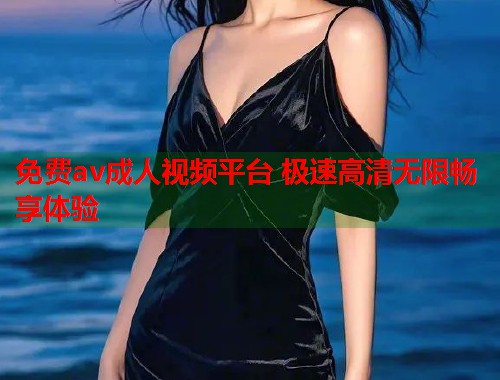 免费av成人视频平台 极速高清无限畅享体验